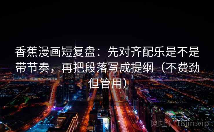 香蕉漫画短复盘:先对齐配乐是不是带节奏,再把段落写成提纲(不费劲但管用) 香蕉漫画短复盘:先对齐配乐是不是带节奏,再把段落写成提纲(不费劲但管用)
