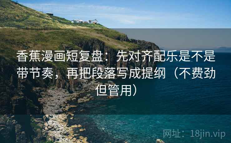 香蕉漫画短复盘:先对齐配乐是不是带节奏,再把段落写成提纲(不费劲但管用) 香蕉漫画短复盘:先对齐配乐是不是带节奏,再把段落写成提纲(不费劲但管用)