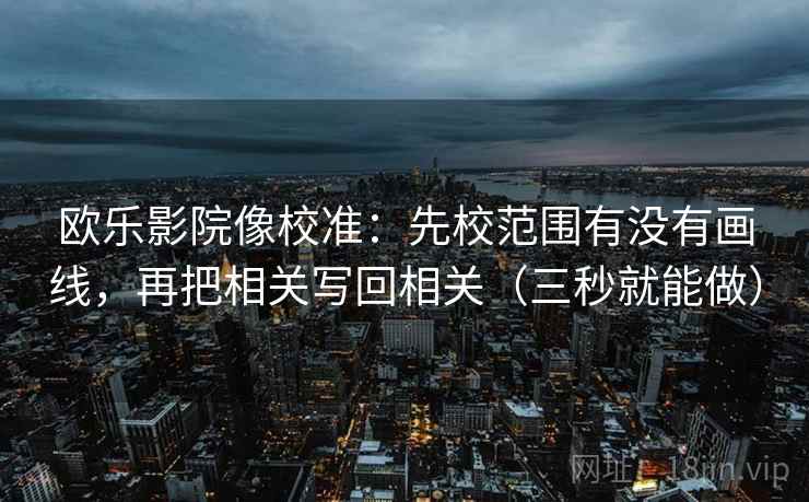 欧乐影院像校准:先校范围有没有画线,再把相关写回相关(三秒就能做) 欧乐影院像校准:先校范围有没有画线,再把相关写回相关(三秒就能做)