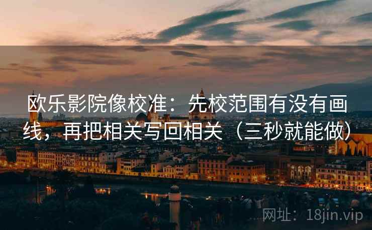 欧乐影院像校准:先校范围有没有画线,再把相关写回相关(三秒就能做) 欧乐影院像校准:先校范围有没有画线,再把相关写回相关(三秒就能做)