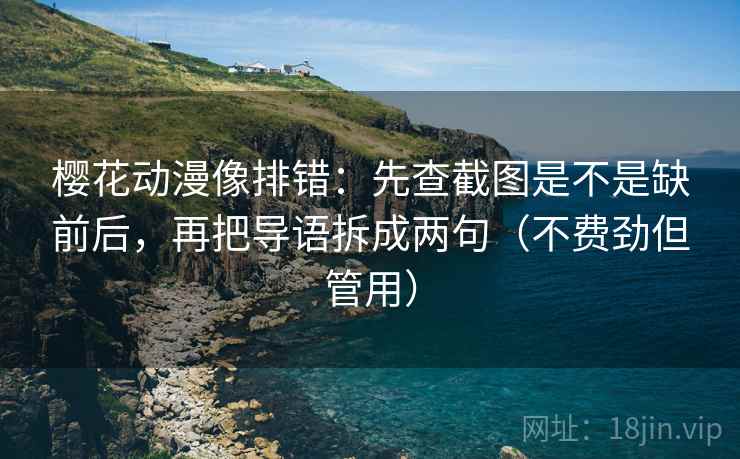 樱花动漫像排错：先查截图是不是缺前后，再把导语拆成两句（不费劲但管用）