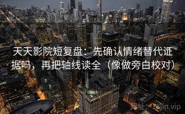 天天影院短复盘：先确认情绪替代证据吗，再把轴线读全（像做旁白校对）