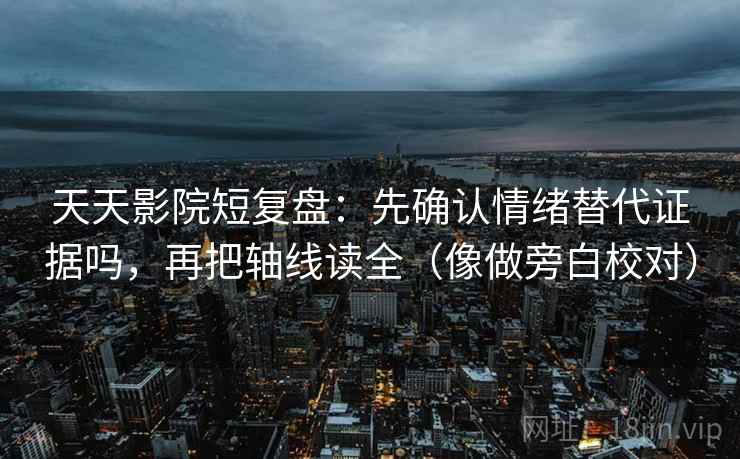 天天影院短复盘：先确认情绪替代证据吗，再把轴线读全（像做旁白校对）