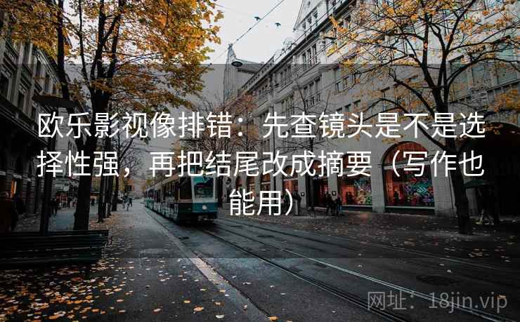 欧乐影视像排错:先查镜头是不是选择性强,再把结尾改成摘要(写作也能用) 欧乐影视像排错:先查镜头是不是选择性强,再把结尾改成摘要(写作也能用)