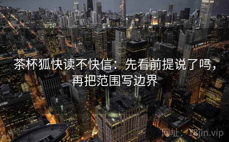 茶杯狐快读不快信:先看前提说了吗,再把范围写边界 茶杯狐快读不快信:先看前提说了吗,再把范围写边界