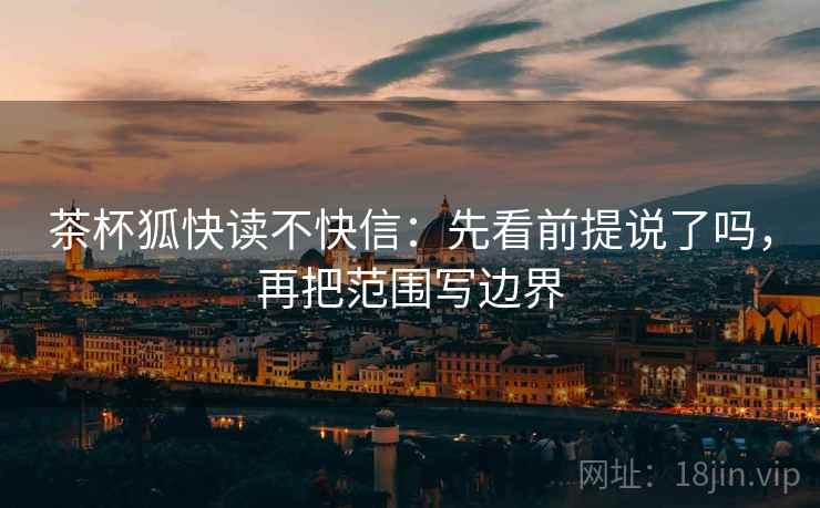 茶杯狐快读不快信:先看前提说了吗,再把范围写边界 茶杯狐快读不快信:先看前提说了吗,再把范围写边界