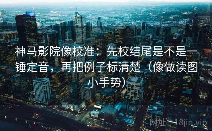 神马影院像校准：先校结尾是不是一锤定音，再把例子标清楚（像做读图小手势）