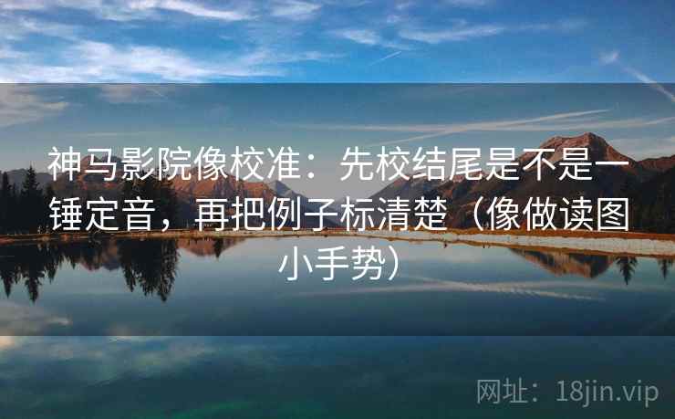 神马影院像校准：先校结尾是不是一锤定音，再把例子标清楚（像做读图小手势）