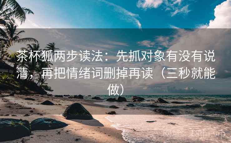 茶杯狐两步读法:先抓对象有没有说清,再把情绪词删掉再读(三秒就能做) 茶杯狐两步读法:先抓对象有没有说清,再把情绪词删掉再读(三秒就能做)
