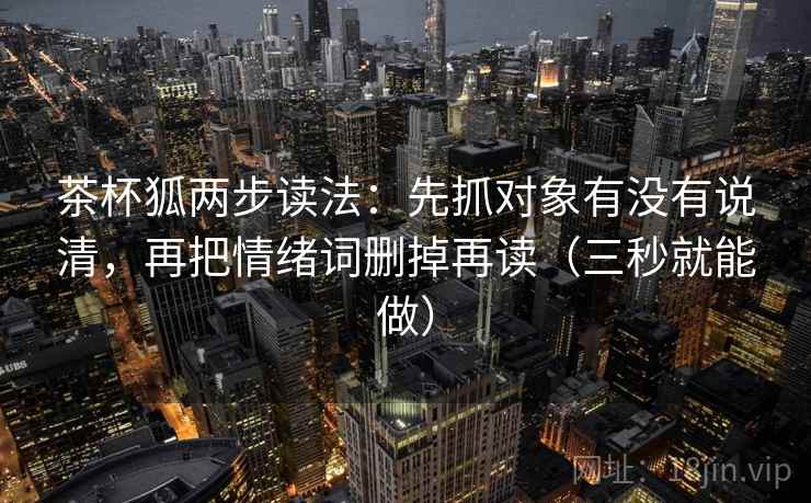 茶杯狐两步读法:先抓对象有没有说清,再把情绪词删掉再读(三秒就能做) 茶杯狐两步读法:先抓对象有没有说清,再把情绪词删掉再读(三秒就能做)