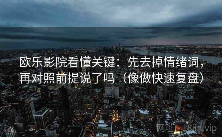 欧乐影院看懂关键：先去掉情绪词，再对照前提说了吗（像做快速复盘）