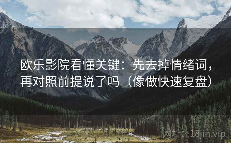 欧乐影院看懂关键：先去掉情绪词，再对照前提说了吗（像做快速复盘）
