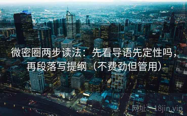 微密圈两步读法：先看导语先定性吗，再段落写提纲（不费劲但管用）