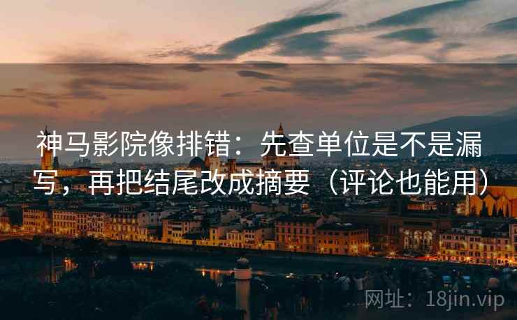 神马影院像排错:先查单位是不是漏写,再把结尾改成摘要(评论也能用) 神马影院像排错:先查单位是不是漏写,再把结尾改成摘要(评论也能用)