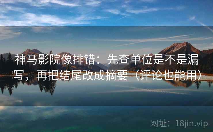 神马影院像排错:先查单位是不是漏写,再把结尾改成摘要(评论也能用) 神马影院像排错:先查单位是不是漏写,再把结尾改成摘要(评论也能用)