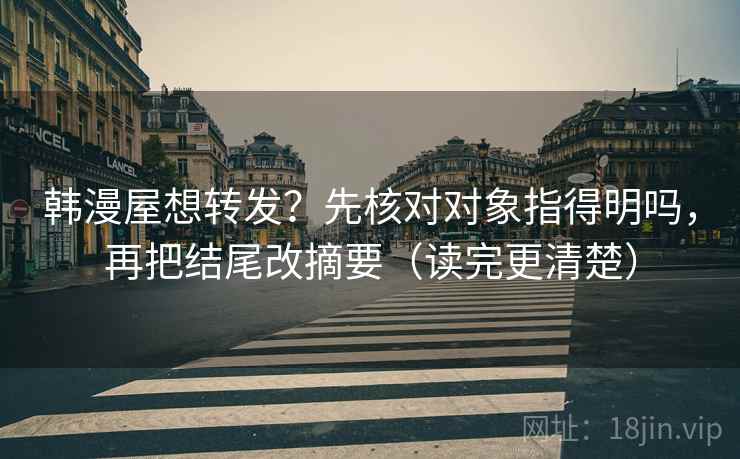 韩漫屋想转发?先核对对象指得明吗,再把结尾改摘要(读完更清楚) 韩漫屋想转发?先核对对象指得明吗,再把结尾改摘要(读完更清楚)