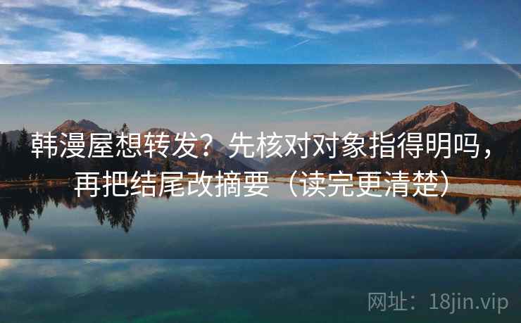 韩漫屋想转发?先核对对象指得明吗,再把结尾改摘要(读完更清楚) 韩漫屋想转发?先核对对象指得明吗,再把结尾改摘要(读完更清楚)