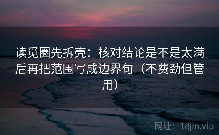 读觅圈先拆壳：核对结论是不是太满后再把范围写成边界句（不费劲但管用）