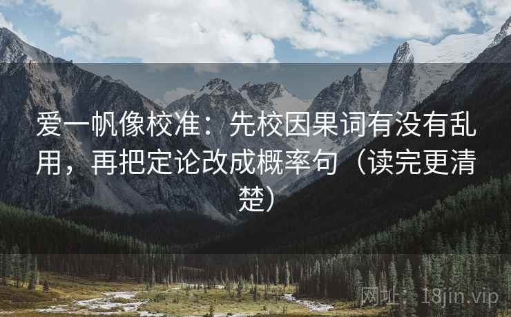 爱一帆像校准:先校因果词有没有乱用,再把定论改成概率句(读完更清楚) 爱一帆像校准:先校因果词有没有乱用,再把定论改成概率句(读完更清楚)