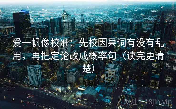爱一帆像校准:先校因果词有没有乱用,再把定论改成概率句(读完更清楚) 爱一帆像校准:先校因果词有没有乱用,再把定论改成概率句(读完更清楚)