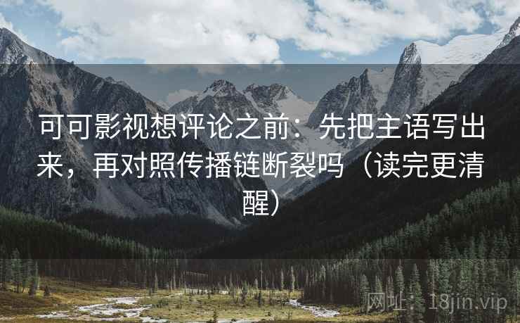 可可影视想评论之前：先把主语写出来，再对照传播链断裂吗（读完更清醒）