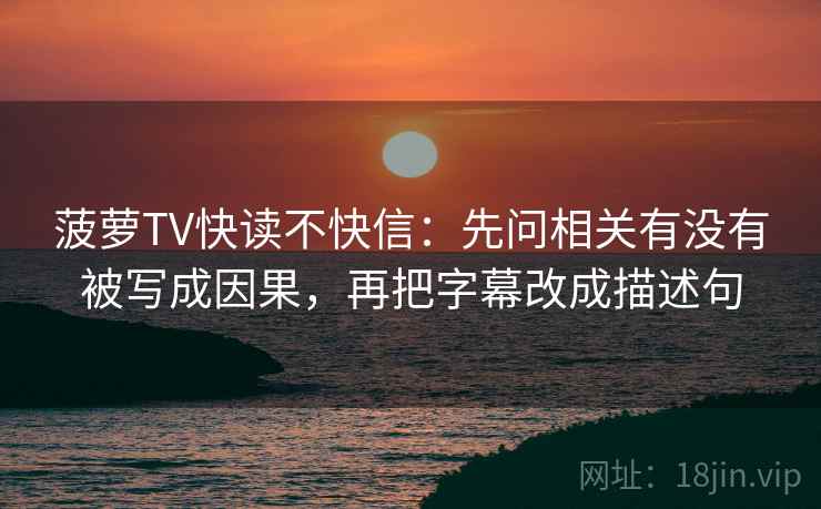 菠萝TV快读不快信：先问相关有没有被写成因果，再把字幕改成描述句