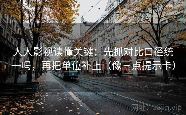 人人影视读懂关键:先抓对比口径统一吗,再把单位补上(像三点提示卡) 人人影视读懂关键:先抓对比口径统一吗,再把单位补上(像三点提示卡)