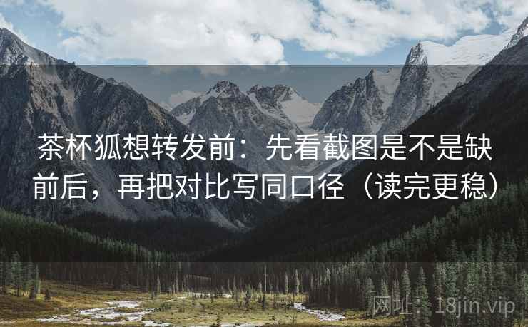 茶杯狐想转发前:先看截图是不是缺前后,再把对比写同口径(读完更稳) 茶杯狐想转发前:先看截图是不是缺前后,再把对比写同口径(读完更稳)