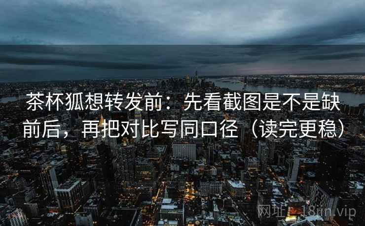 茶杯狐想转发前:先看截图是不是缺前后,再把对比写同口径(读完更稳) 茶杯狐想转发前:先看截图是不是缺前后,再把对比写同口径(读完更稳)