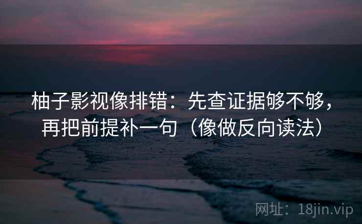 柚子影视像排错:先查证据够不够,再把前提补一句(像做反向读法) 柚子影视像排错:先查证据够不够,再把前提补一句(像做反向读法)