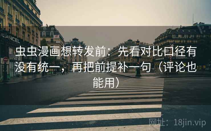 虫虫漫画想转发前：先看对比口径有没有统一，再把前提补一句（评论也能用）