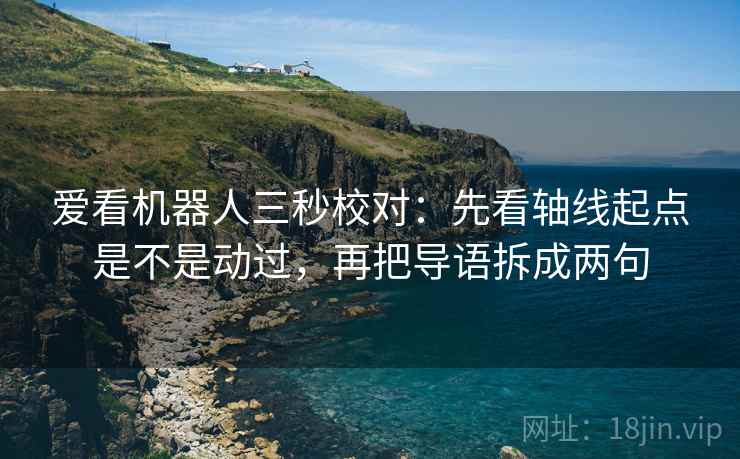 爱看机器人三秒校对:先看轴线起点是不是动过,再把导语拆成两句 爱看机器人三秒校对:先看轴线起点是不是动过,再把导语拆成两句