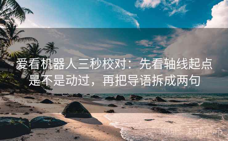 爱看机器人三秒校对:先看轴线起点是不是动过,再把导语拆成两句 爱看机器人三秒校对:先看轴线起点是不是动过,再把导语拆成两句