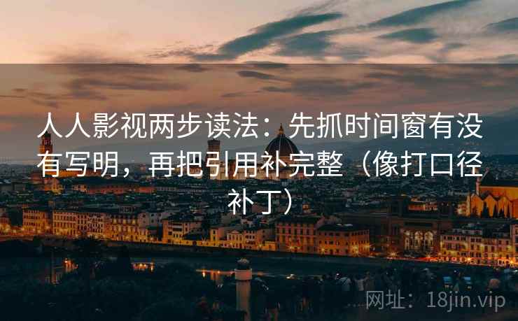 人人影视两步读法:先抓时间窗有没有写明,再把引用补完整(像打口径补丁) 人人影视两步读法:先抓时间窗有没有写明,再把引用补完整(像打口径补丁)