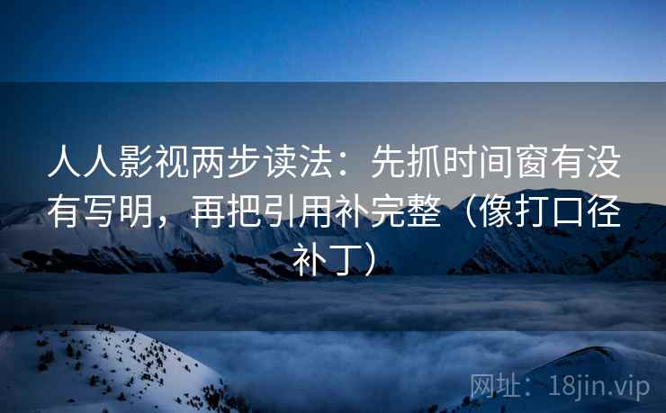人人影视两步读法:先抓时间窗有没有写明,再把引用补完整(像打口径补丁) 人人影视两步读法:先抓时间窗有没有写明,再把引用补完整(像打口径补丁)