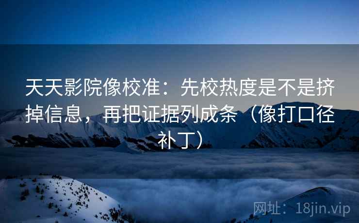 天天影院像校准：先校热度是不是挤掉信息，再把证据列成条（像打口径补丁）