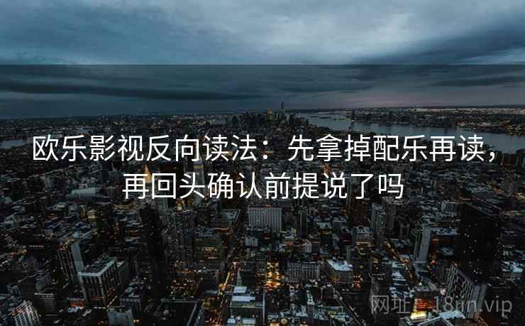 欧乐影视反向读法：先拿掉配乐再读，再回头确认前提说了吗