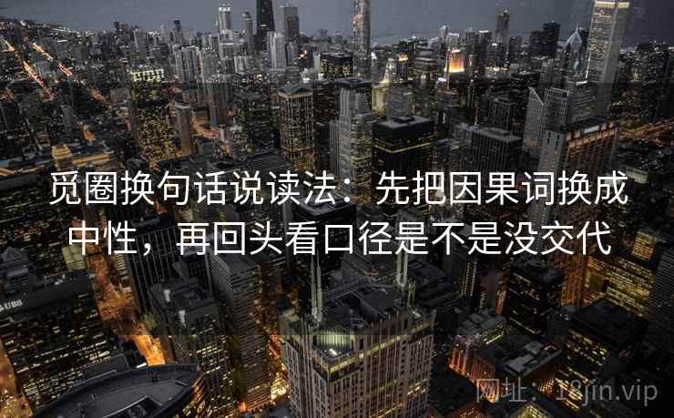 觅圈换句话说读法:先把因果词换成中性,再回头看口径是不是没交代 觅圈换句话说读法:先把因果词换成中性,再回头看口径是不是没交代