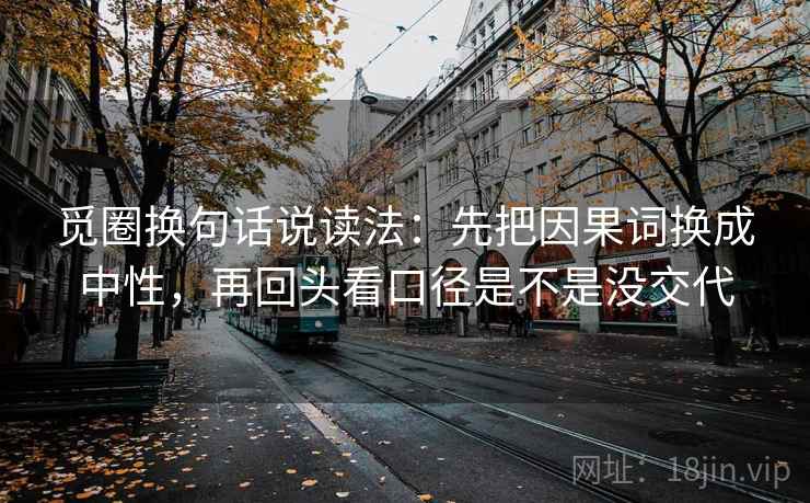 觅圈换句话说读法:先把因果词换成中性,再回头看口径是不是没交代 觅圈换句话说读法:先把因果词换成中性,再回头看口径是不是没交代