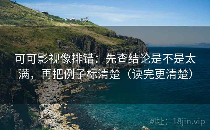 可可影视像排错：先查结论是不是太满，再把例子标清楚（读完更清楚）
