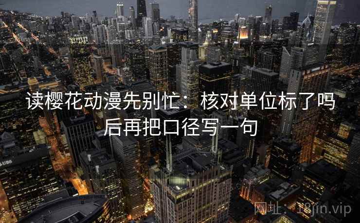 读樱花动漫先别忙:核对单位标了吗后再把口径写一句 读樱花动漫先别忙:核对单位标了吗后再把口径写一句