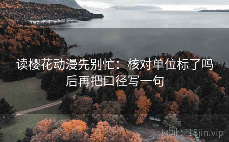 读樱花动漫先别忙:核对单位标了吗后再把口径写一句 读樱花动漫先别忙:核对单位标了吗后再把口径写一句