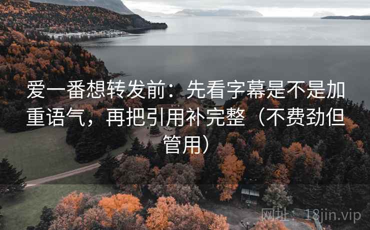 爱一番想转发前：先看字幕是不是加重语气，再把引用补完整（不费劲但管用）