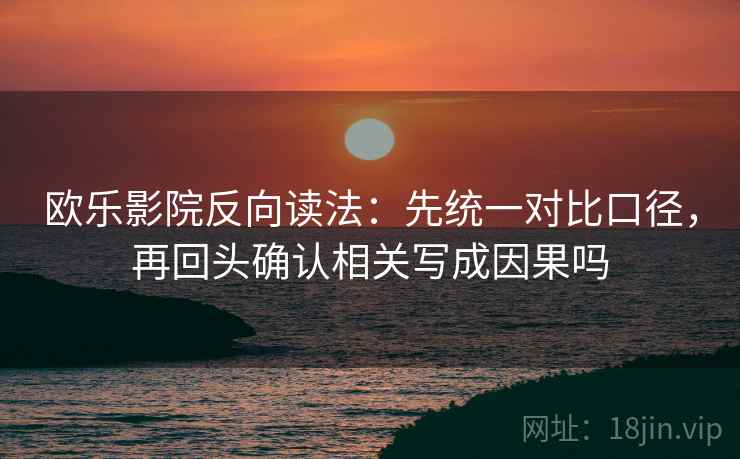 欧乐影院反向读法：先统一对比口径，再回头确认相关写成因果吗