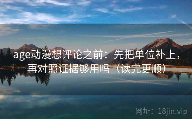 age动漫想评论之前：先把单位补上，再对照证据够用吗（读完更顺）