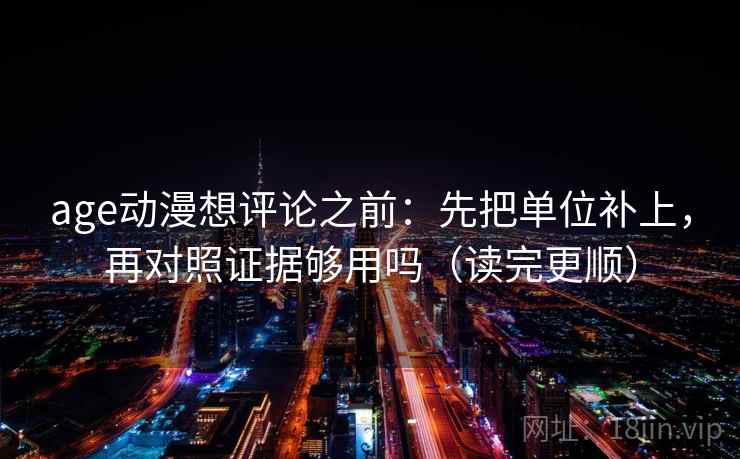 age动漫想评论之前：先把单位补上，再对照证据够用吗（读完更顺）