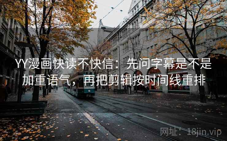 YY漫画快读不快信：先问字幕是不是加重语气，再把剪辑按时间线重排