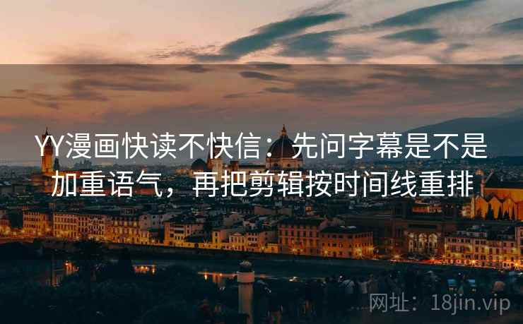 YY漫画快读不快信：先问字幕是不是加重语气，再把剪辑按时间线重排