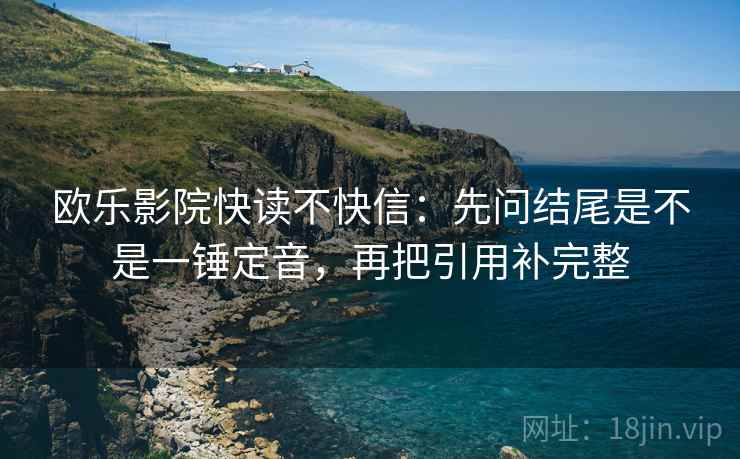 欧乐影院快读不快信：先问结尾是不是一锤定音，再把引用补完整