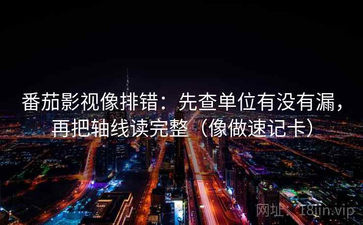 番茄影视像排错：先查单位有没有漏，再把轴线读完整（像做速记卡）